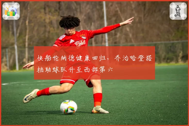 快船伦纳德健康回归,乔治哈登搭档助球队升至西部第六