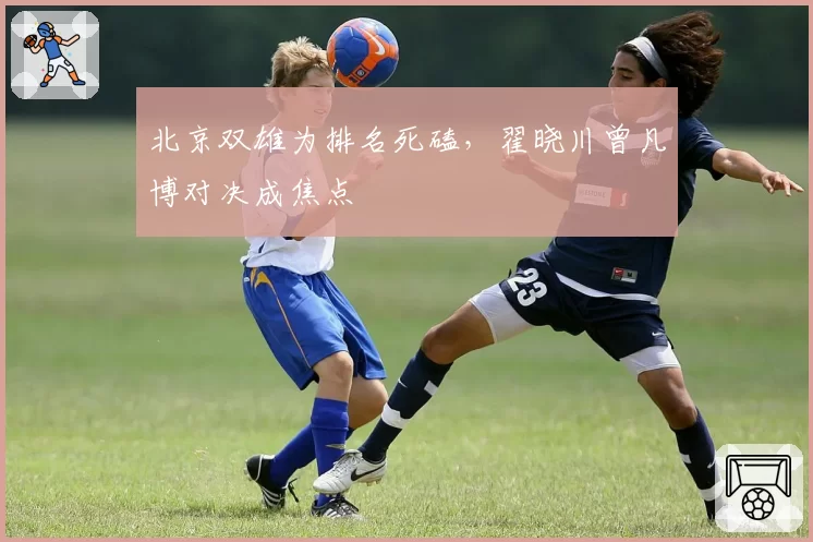 北京双雄为排名死磕，翟晓川曾凡博对决成焦点