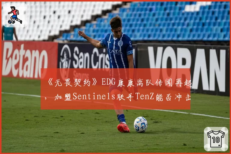 《无畏契约》EDG康康离队传闻再起，加盟Sentinels联手TenZ能否冲击世界赛？