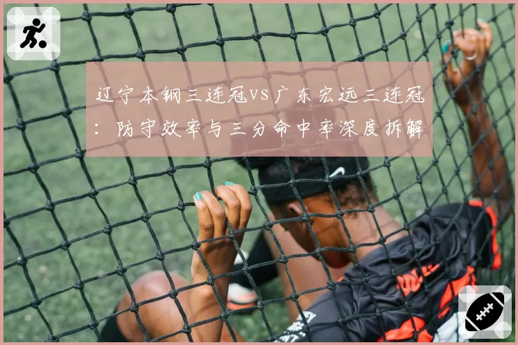辽宁本钢三连冠vs广东宏远三连冠：防守效率与三分命中率深度拆解