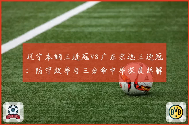 辽宁本钢三连冠vs广东宏远三连冠：防守效率与三分命中率深度拆解