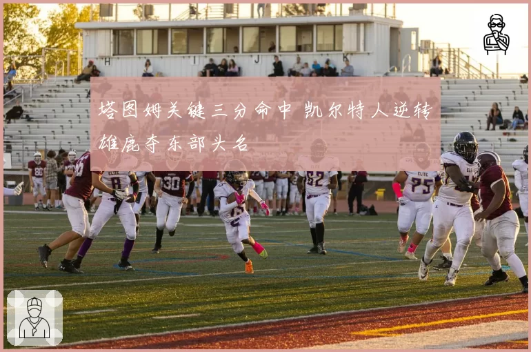塔图姆关键三分命中 凯尔特人逆转雄鹿夺东部头名