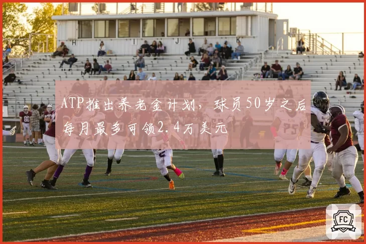 ATP推出养老金计划,球员50岁之后每月最多可领2.4万美元