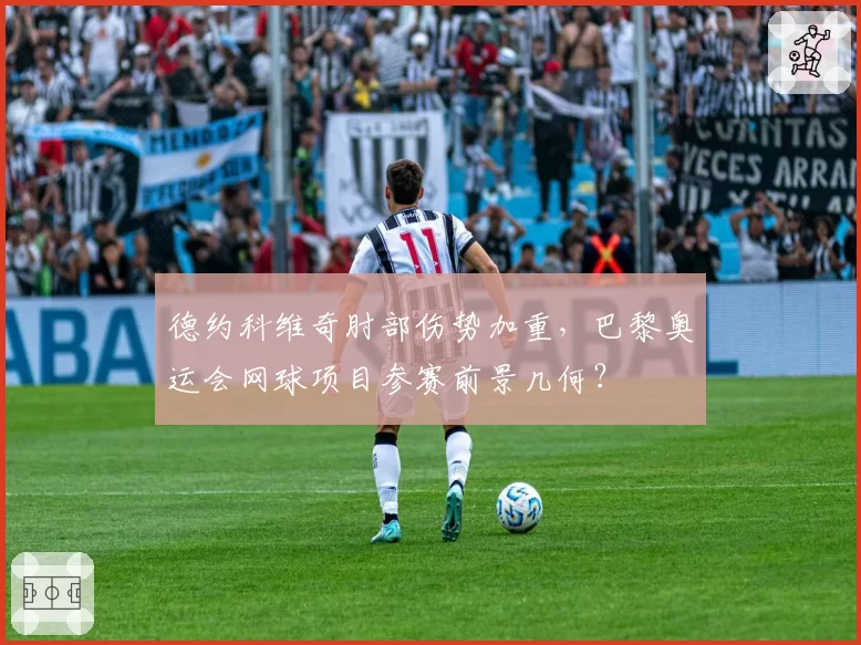 德约科维奇肘部伤势加重，巴黎奥运会网球项目参赛前景几何？