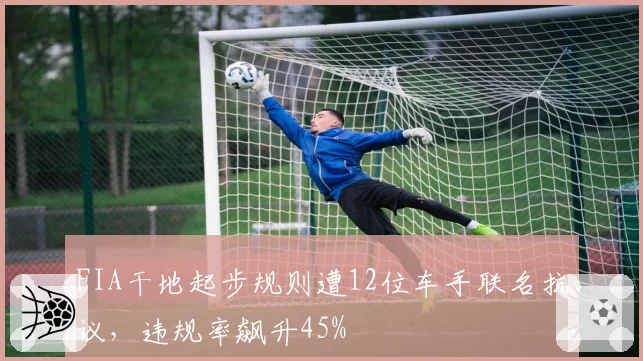 FIA干地起步规则遭12位车手联名抗议,违规率飙升45%