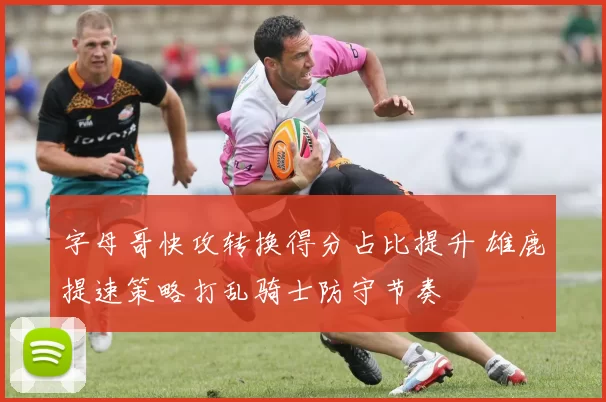 字母哥快攻转换得分占比提升 雄鹿提速策略打乱骑士防守节奏