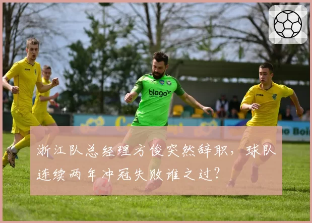 浙江队总经理方俊突然辞职,球队连续两年冲冠失败谁之过?