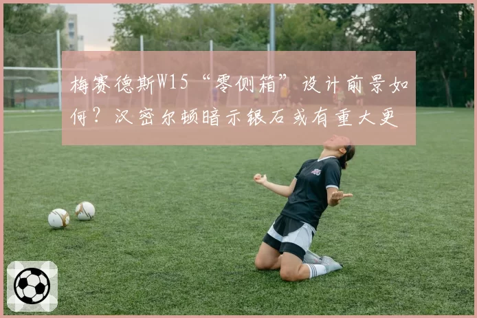 梅赛德斯W15“零侧箱”设计前景如何？汉密尔顿暗示银石或有重大更新