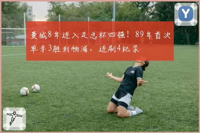 曼城8年连入足总杯四强！89年首次单季3胜利物浦，连刷4纪录