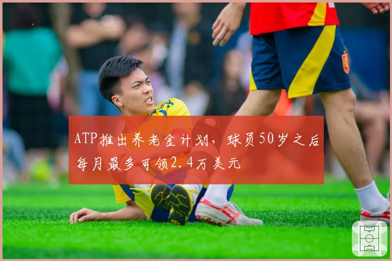 ATP推出养老金计划，球员50岁之后每月最多可领2.4万美元