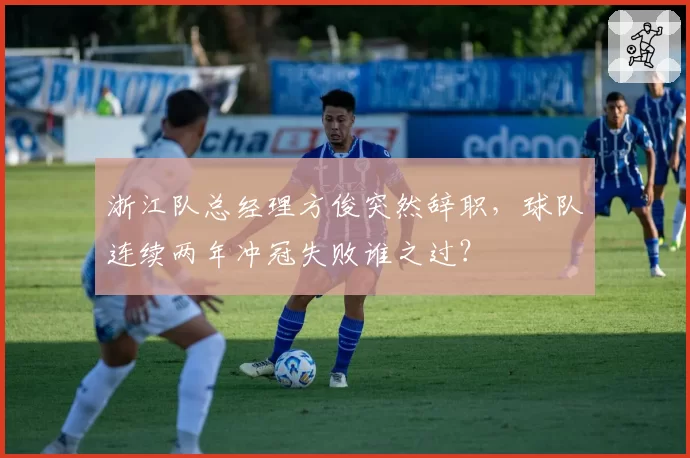 浙江队总经理方俊突然辞职,球队连续两年冲冠失败谁之过?