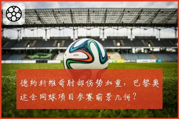 德约科维奇肘部伤势加重，巴黎奥运会网球项目参赛前景几何？