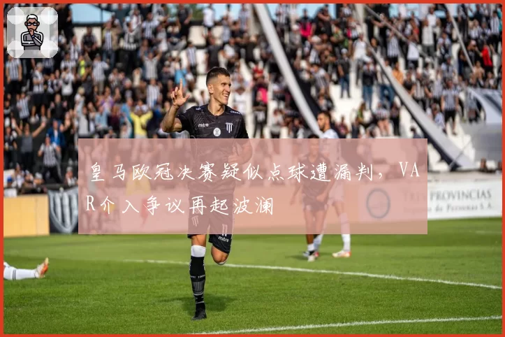皇马欧冠决赛疑似点球遭漏判，VAR介入争议再起波澜