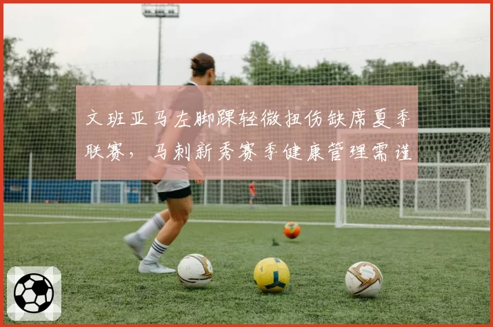 文班亚马左脚踝轻微扭伤缺席夏季联赛,马刺新秀赛季健康管理需谨慎?