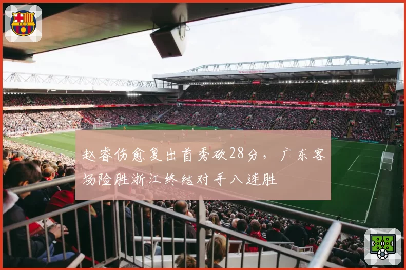 赵睿伤愈复出首秀砍28分，广东客场险胜浙江终结对手八连胜