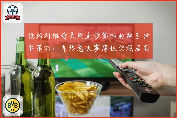 德约科维奇美网止步第四轮跌至世界第四,年终总决赛席位仍稳居前八行列