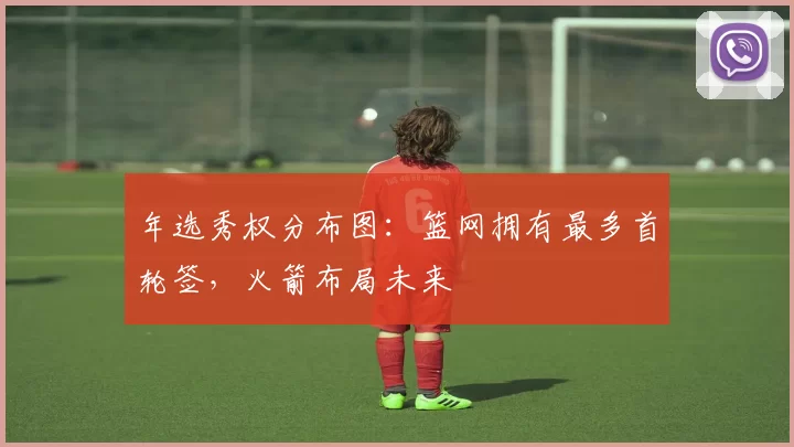 年选秀权分布图：篮网拥有最多首轮签，火箭布局未来