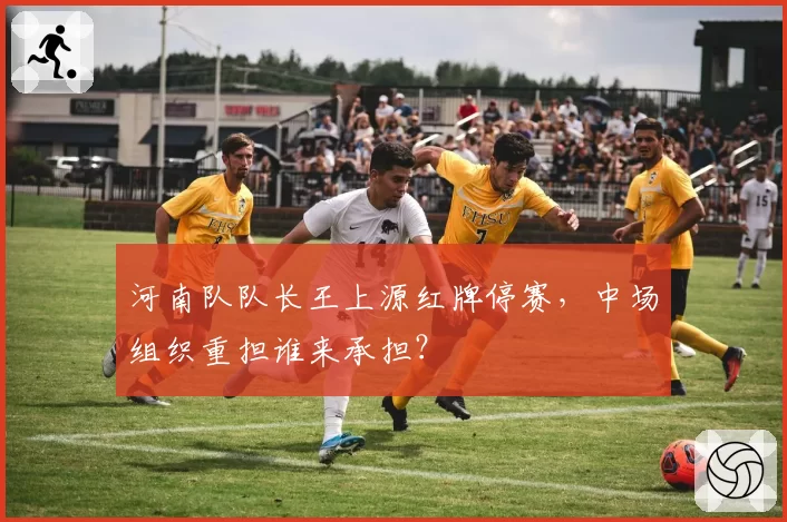 河南队队长王上源红牌停赛，中场组织重担谁来承担？