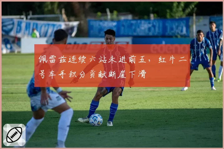佩雷兹连续六站未进前五,红牛二号车手积分贡献断崖下滑