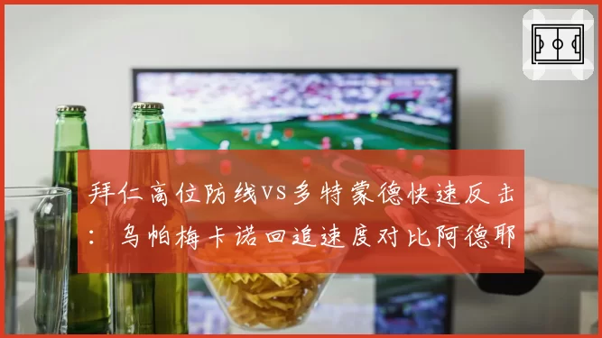 拜仁高位防线vs多特蒙德快速反击：乌帕梅卡诺回追速度对比阿德耶米冲刺
