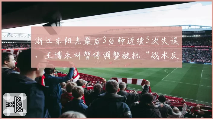 浙江东阳光最后3分钟连续5次失误，王博未叫暂停调整被批“战术反应慢半拍”