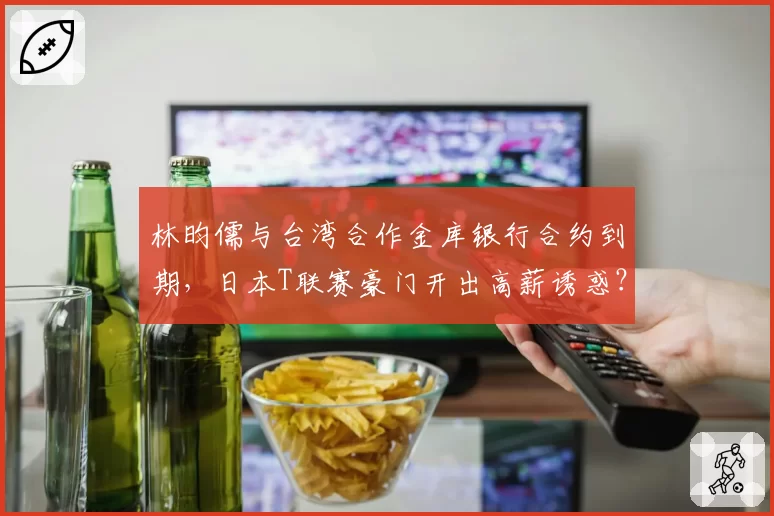 林昀儒与台湾合作金库银行合约到期,日本T联赛豪门开出高薪诱惑?