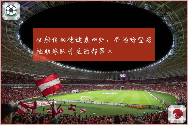快船伦纳德健康回归,乔治哈登搭档助球队升至西部第六
