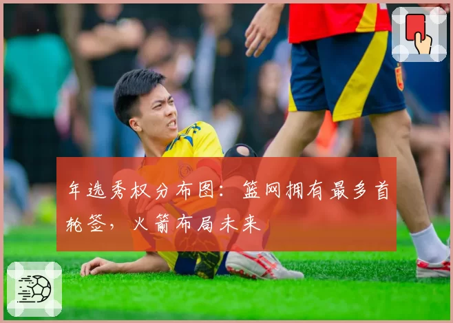 年选秀权分布图：篮网拥有最多首轮签，火箭布局未来