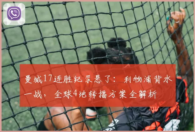 曼城17连胜纪录悬了：利物浦背水一战，全球4地转播方案全解析