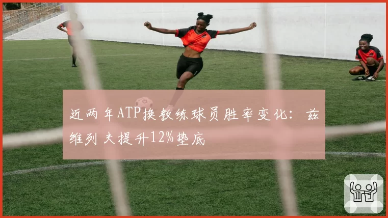近两年ATP换教练球员胜率变化：兹维列夫提升12%垫底