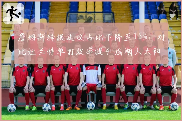 詹姆斯转换进攻占比下降至15%，对比杜兰特单打效率提升成湖人太阳胜负手