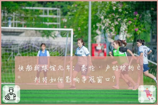 快船新球馆元年：泰伦·卢的续约谈判将如何影响争冠窗口？