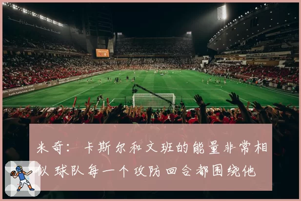 米奇：卡斯尔和文班的能量非常相似 球队每一个攻防回合都围绕他