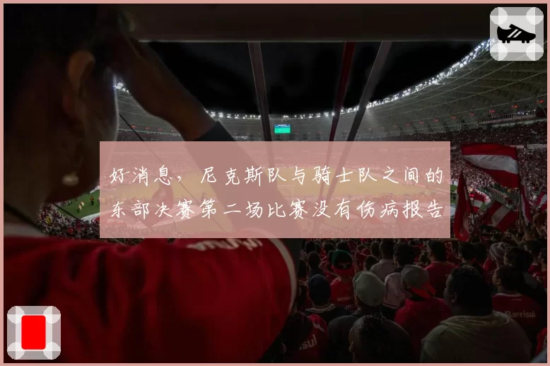 好消息，尼克斯队与骑士队之间的东部决赛第二场比赛没有伤病报告