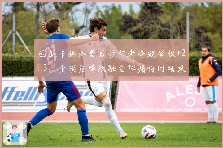 西亚卡姆加盟后步行者净效率仅+2.3,全明星锋线融合阵痛何时结束?