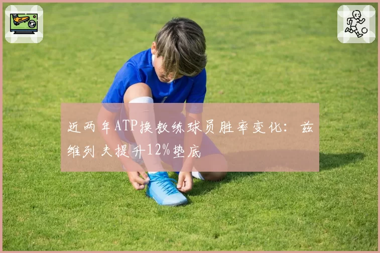 近两年ATP换教练球员胜率变化：兹维列夫提升12%垫底