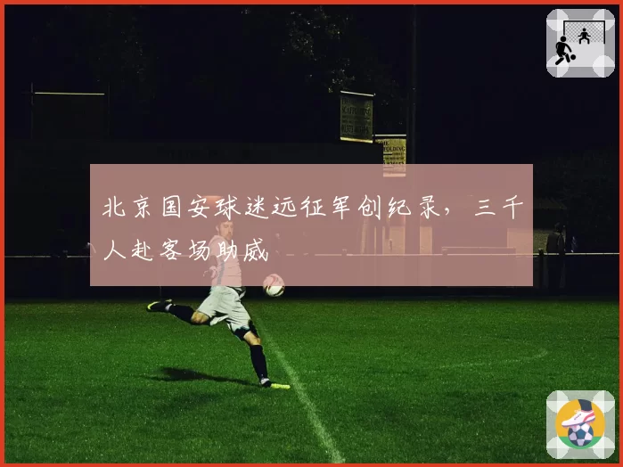 北京国安球迷远征军创纪录，三千人赴客场助威
