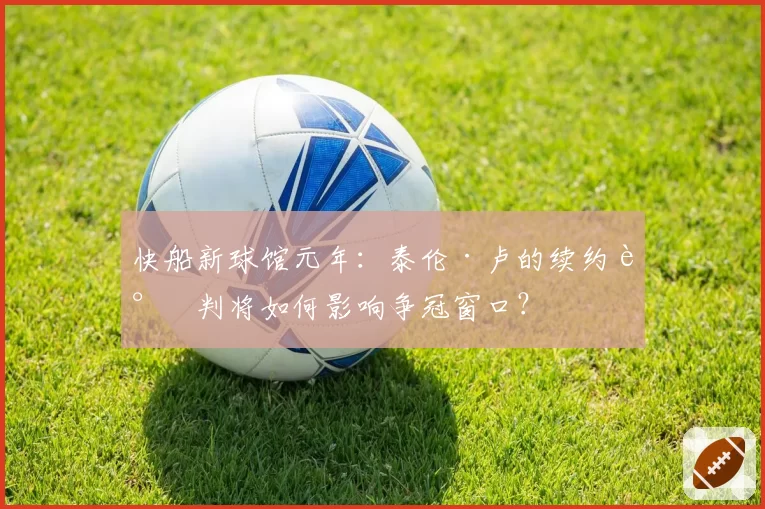 快船新球馆元年：泰伦·卢的续约谈判将如何影响争冠窗口？