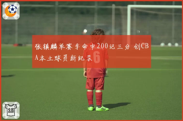 张镇麟单赛季命中200记三分 创CBA本土球员新纪录