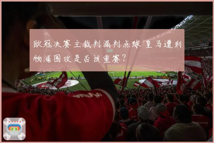 欧冠决赛主裁判漏判点球 皇马遭利物浦围攻是否该重赛？