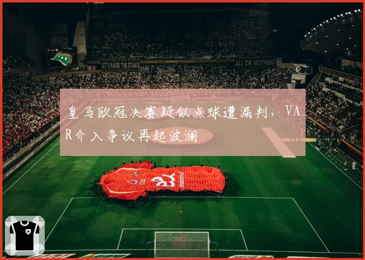皇马欧冠决赛疑似点球遭漏判，VAR介入争议再起波澜