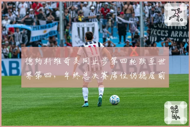 德约科维奇美网止步第四轮跌至世界第四,年终总决赛席位仍稳居前八行列