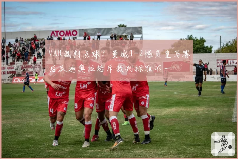 VAR漏判点球？曼城1-2憾负皇马赛后瓜迪奥拉怒斥裁判标准不一
