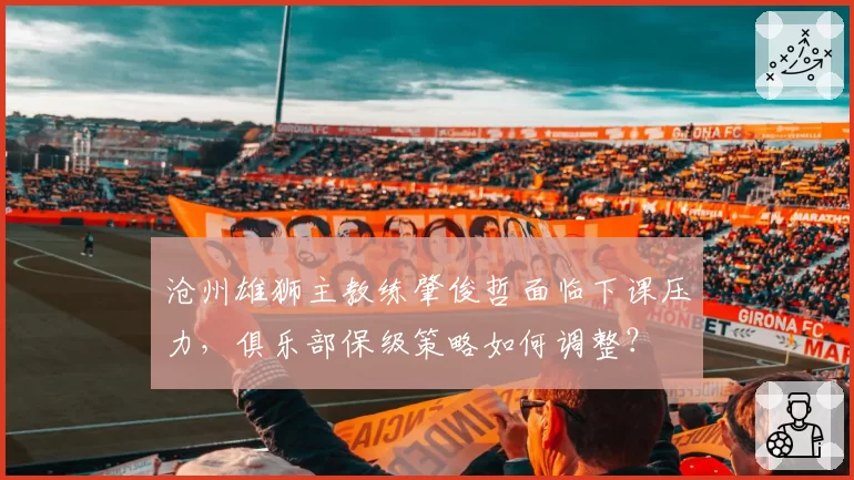 沧州雄狮主教练肇俊哲面临下课压力,俱乐部保级策略如何调整?