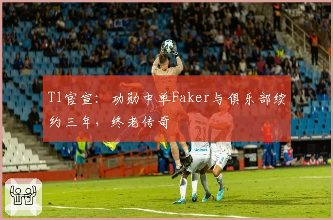 T1官宣:功勋中单Faker与俱乐部续约三年,终老传奇