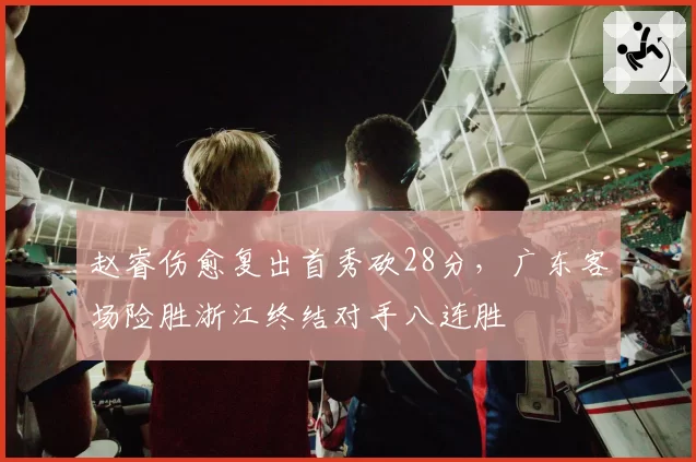 赵睿伤愈复出首秀砍28分，广东客场险胜浙江终结对手八连胜