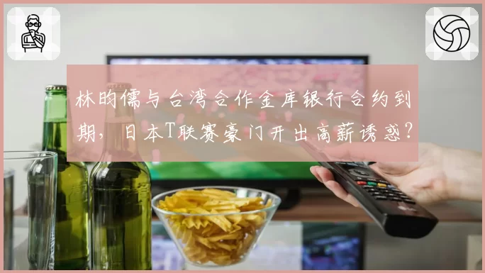 林昀儒与台湾合作金库银行合约到期,日本T联赛豪门开出高薪诱惑?