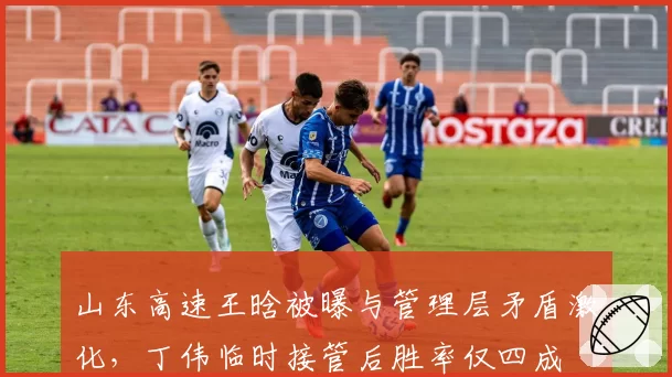 山东高速王晗被曝与管理层矛盾激化,丁伟临时接管后胜率仅四成