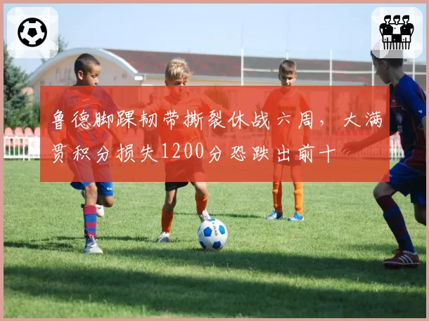 鲁德脚踝韧带撕裂休战六周，大满贯积分损失1200分恐跌出前十