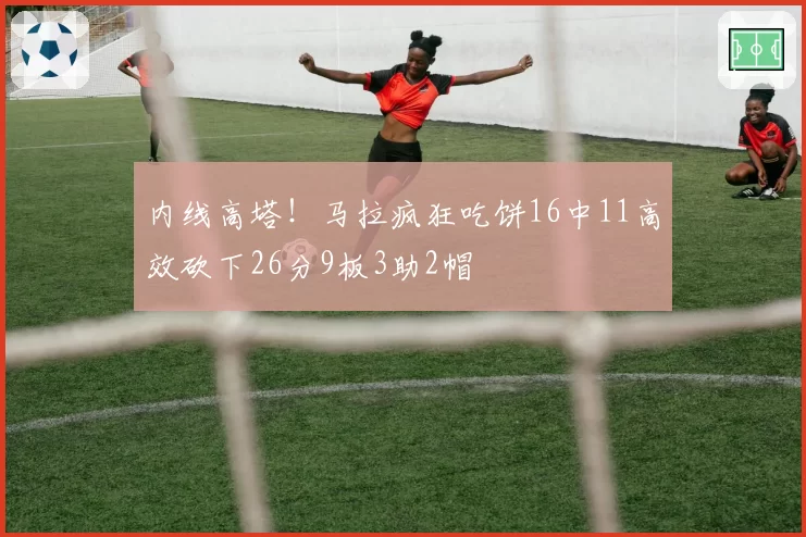 内线高塔！马拉疯狂吃饼16中11高效砍下26分9板3助2帽